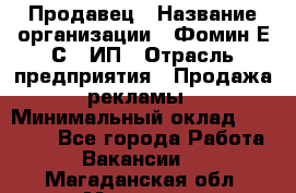 Продавец › Название организации ­ Фомин Е.С., ИП › Отрасль предприятия ­ Продажа рекламы › Минимальный оклад ­ 50 000 - Все города Работа » Вакансии   . Магаданская обл.,Магадан г.